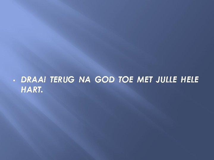  DRAAI TERUG NA GOD TOE MET JULLE HELE HART. 