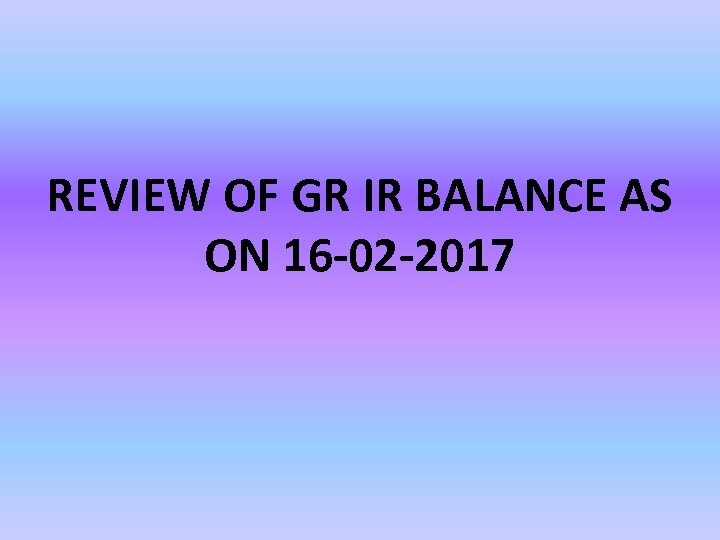 REVIEW OF GR IR BALANCE AS ON 16 -02 -2017 