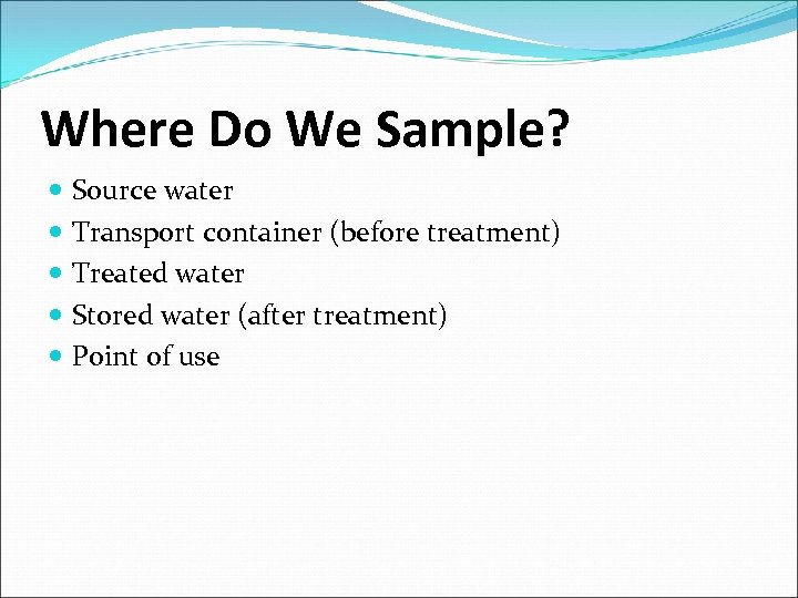 Where Do We Sample? Source water Transport container (before treatment) Treated water Stored water