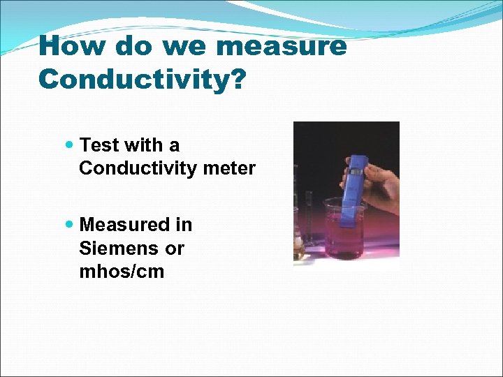 How do we measure Conductivity? Test with a Conductivity meter Measured in Siemens or