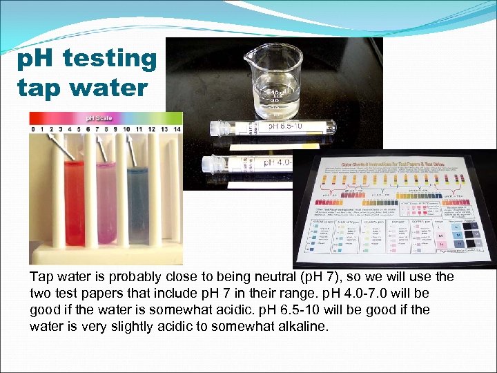 p. H testing tap water Tap water is probably close to being neutral (p.