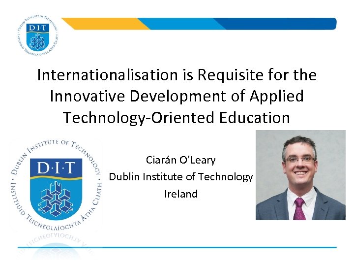 Internationalisation is Requisite for the Innovative Development of Applied Technology-Oriented Education Ciarán O’Leary Dublin