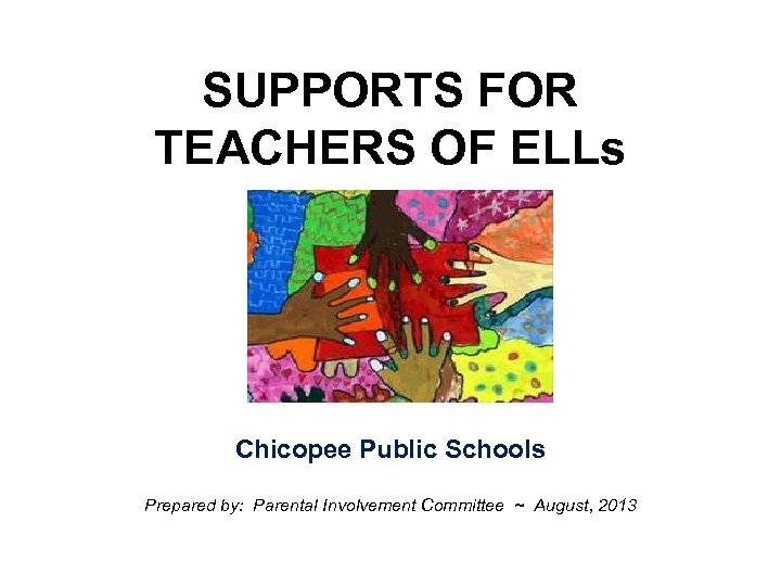 SUPPORTS FOR TEACHERS OF ELLs Chicopee Public Schools Prepared by: Parental Involvement Committee ~