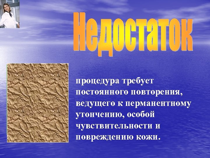 процедура требует постоянного повторения, ведущего к перманентному утончению, особой чувствительности и повреждению кожи. 