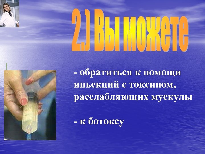 - обратиться к помощи иньекций с токсином, расслабляющих мускулы - к ботоксу 