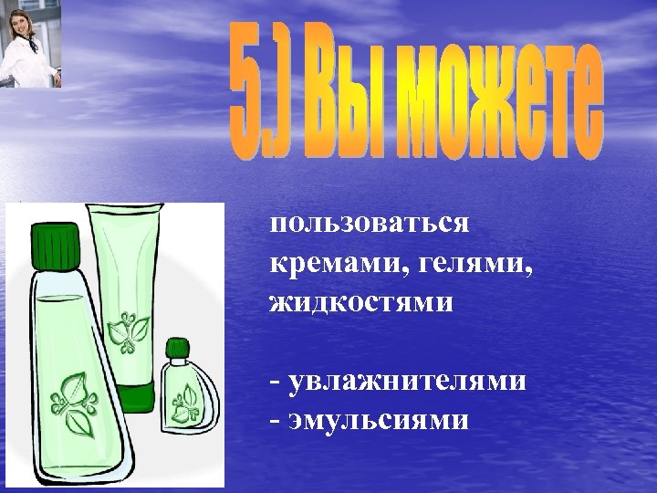 пользоваться кремами, гелями, жидкостями - увлажнителями - эмульсиями 