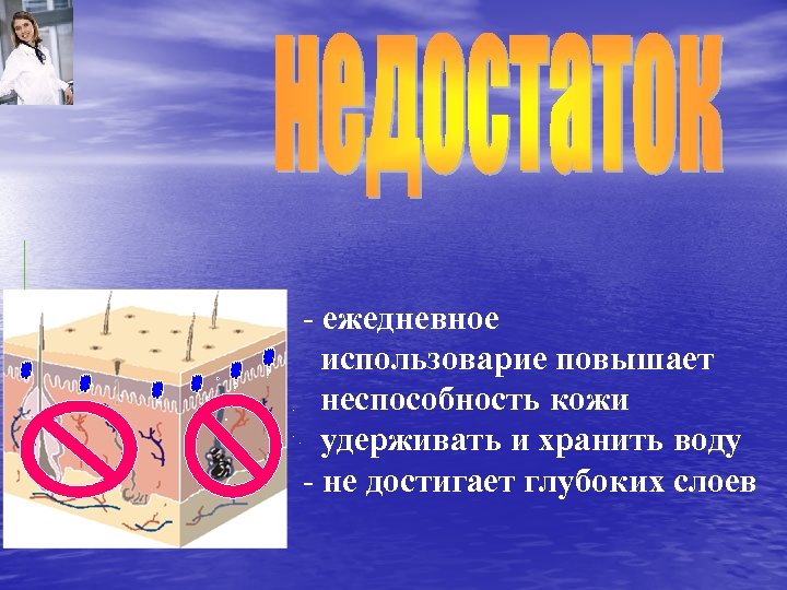 - ежедневное использоварие повышает неспособность кожи удерживать и хранить воду - не достигает глубоких