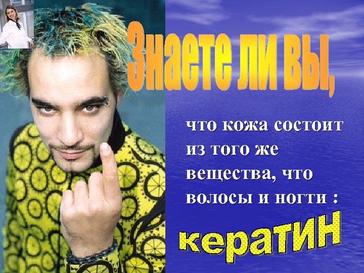 что кожа состоит из того же вещества, что волосы и ногти : 