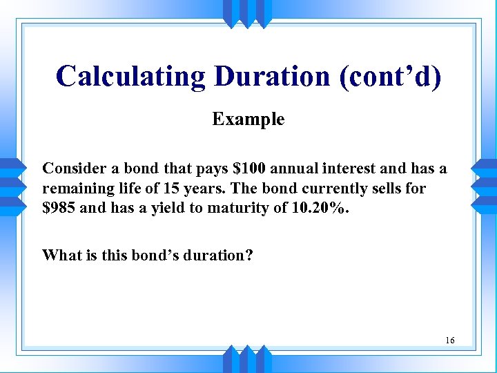 Calculating Duration (cont’d) Example Consider a bond that pays $100 annual interest and has
