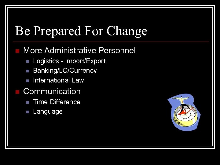 Be Prepared For Change n More Administrative Personnel n n Logistics - Import/Export Banking/LC/Currency