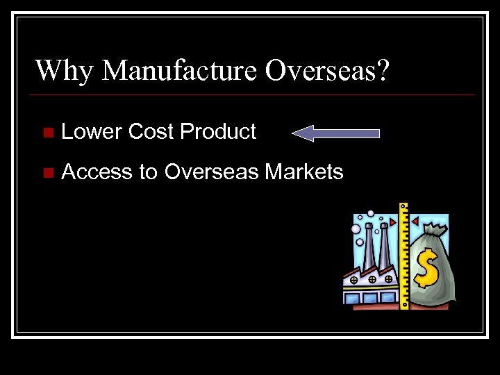 Why Manufacture Overseas? n Lower Cost Product n Access to Overseas Markets 