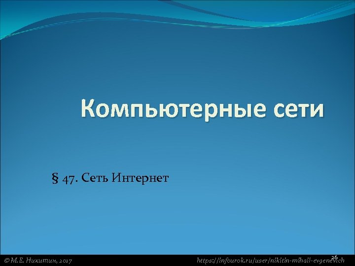 Компьютерные сети § 47. Сеть Интернет М. Е. Никитин, 2017 26 https: //infourok. ru/user/nikitin-mihail-evgenevich