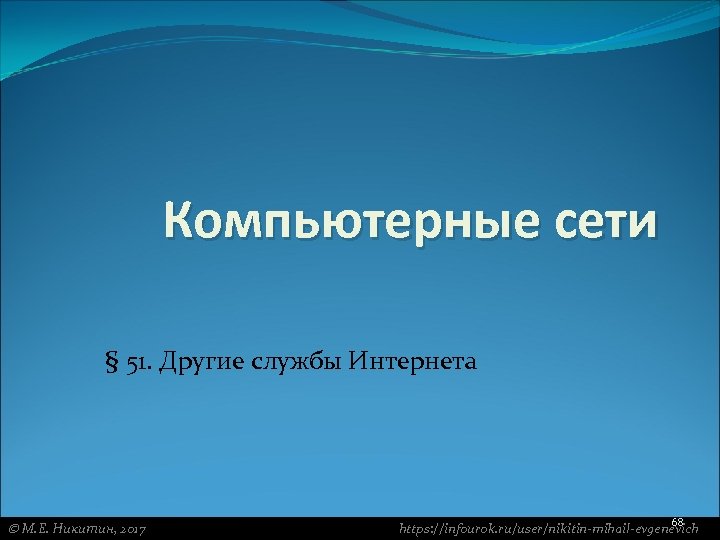 Компьютерные сети § 51. Другие службы Интернета М. Е. Никитин, 2017 68 https: //infourok.