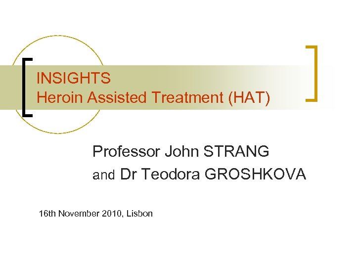 INSIGHTS Heroin Assisted Treatment (HAT) Professor John STRANG and Dr Teodora GROSHKOVA 16 th