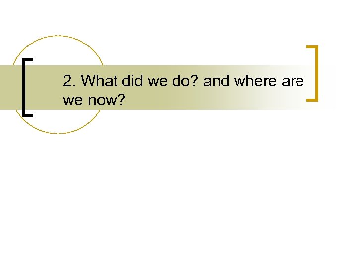 2. What did we do? and where are we now? 