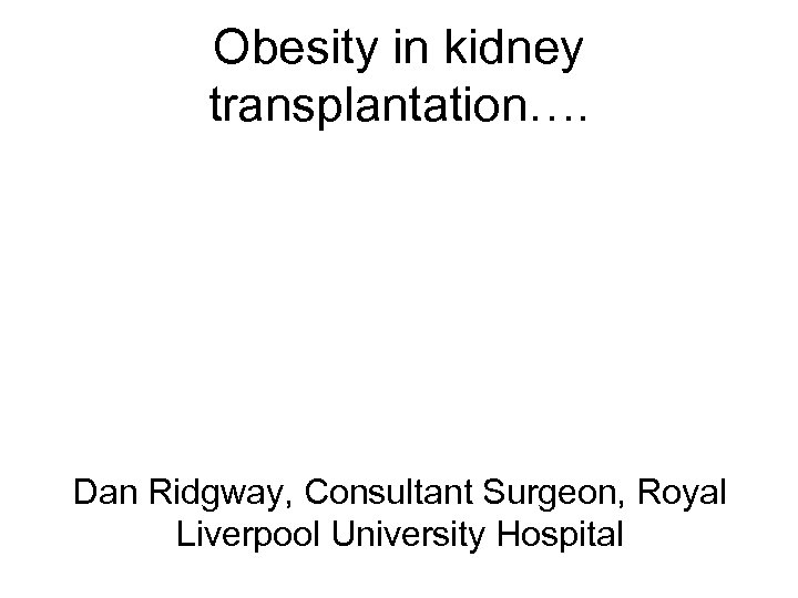 Obesity in kidney transplantation…. Dan Ridgway, Consultant Surgeon, Royal Liverpool University Hospital 