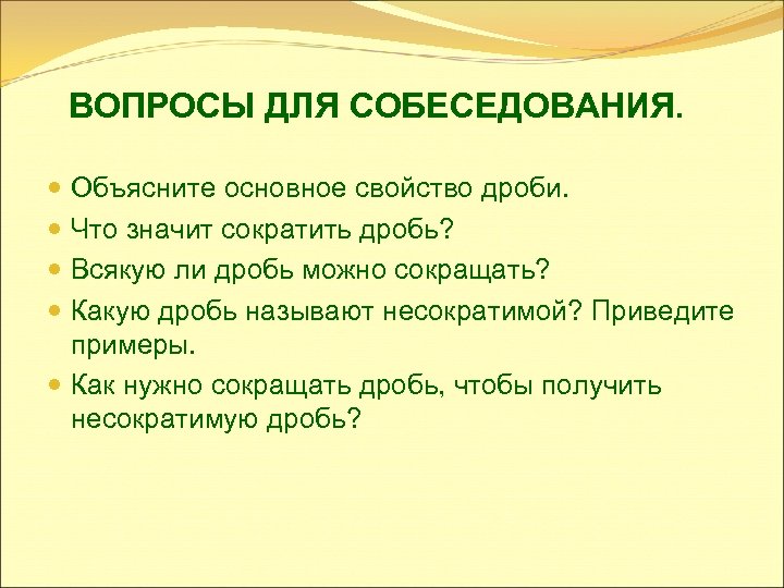 ВОПРОСЫ ДЛЯ СОБЕСЕДОВАНИЯ. Объясните основное свойство дроби. Что значит сократить дробь? Всякую ли дробь