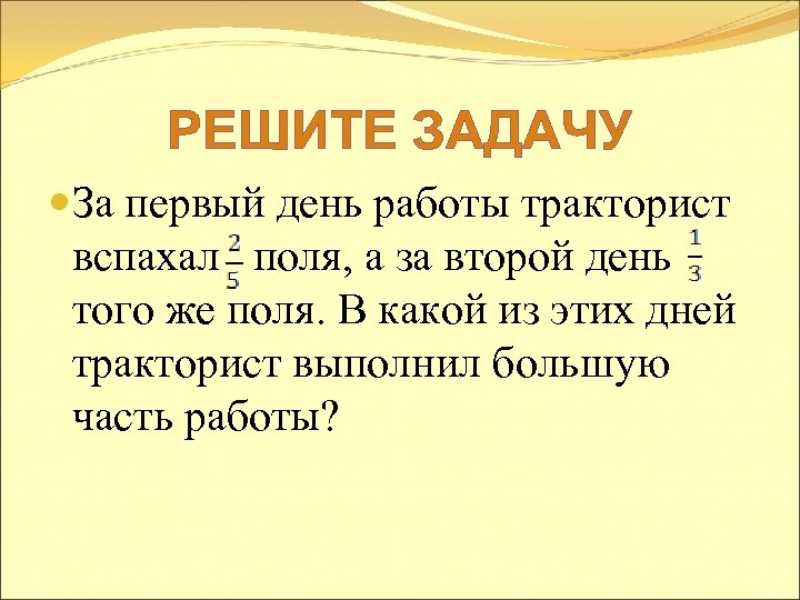 РЕШИТЕ ЗАДАЧУ За первый день работы тракторист вспахал поля, а за второй день того