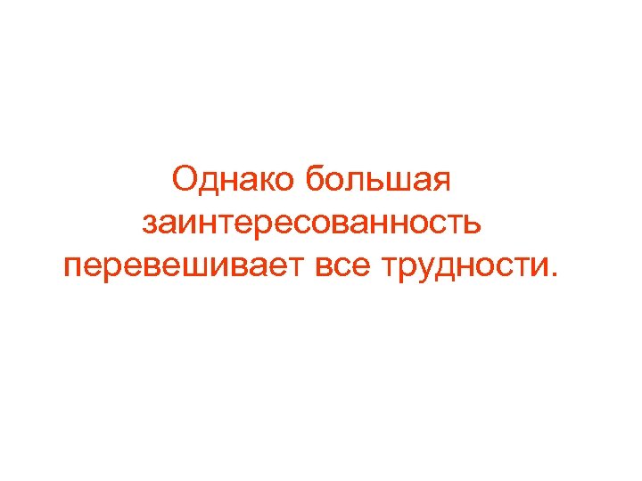 Однако большая заинтересованность перевешивает все трудности. 