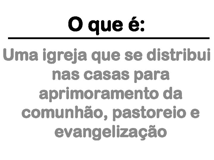 O que é: Uma igreja que se distribui nas casas para aprimoramento da comunhão,