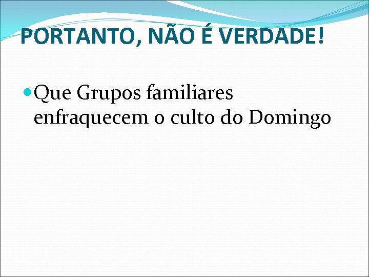 PORTANTO, NÃO É VERDADE! Que Grupos familiares enfraquecem o culto do Domingo 