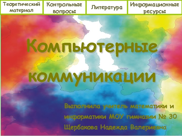 Теоретический материал Контрольные вопросы Литература Информационные ресурсы Компьютерные коммуникации Выполнила учитель математики и информатики