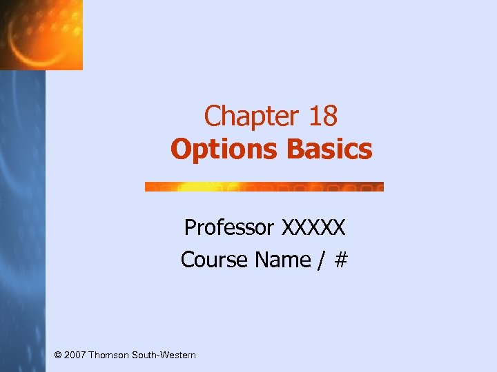 Chapter 18 Options Basics Professor XXXXX Course Name / # © 2007 Thomson South-Western