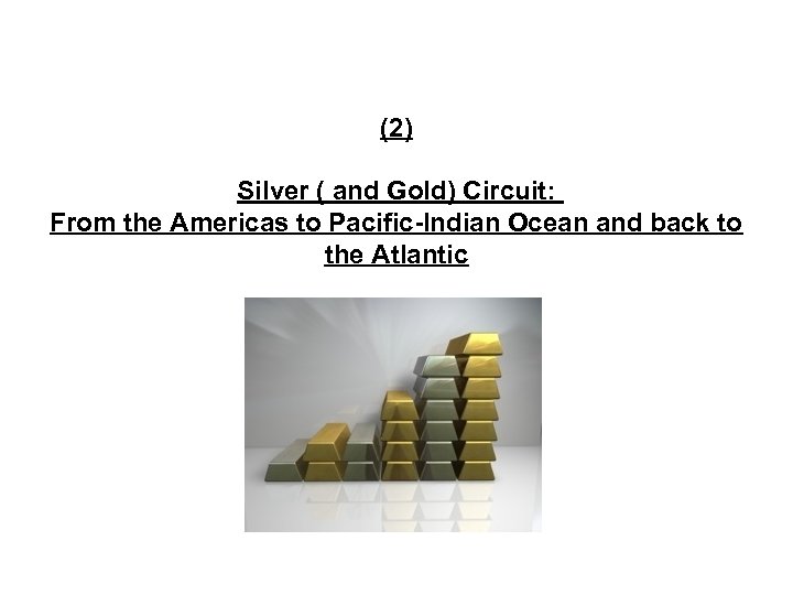(2) Silver ( and Gold) Circuit: From the Americas to Pacific-Indian Ocean and back