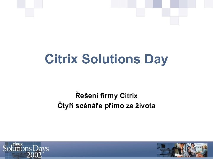 Citrix Solutions Day Řešení firmy Citrix Čtyři scénáře přímo ze života 