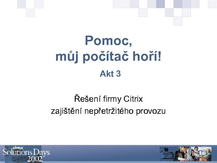 Pomoc, můj počítač hoří! Akt 3 Řešení firmy Citrix zajištění nepřetržitého provozu 