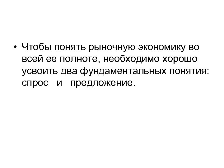  • Чтобы понять рыночную экономику во всей ее полноте, необходимо хорошо усвоить два