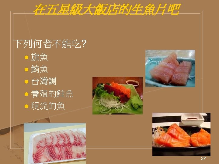 在五星級大飯店的生魚片吧 下列何者不能吃? 旗魚 l 鮪魚 l 台灣鯛 l 養殖的鮭魚 l 現流的魚 l 37 