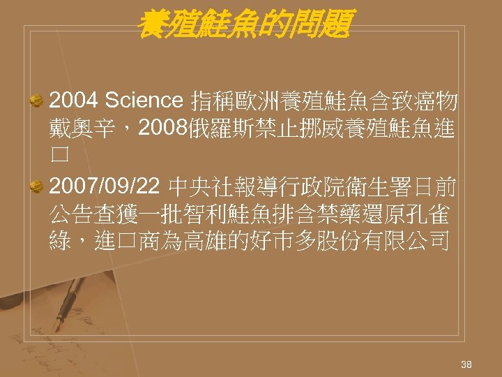 養殖鮭魚的問題 2004 Science 指稱歐洲養殖鮭魚含致癌物 戴奧辛，2008俄羅斯禁止挪威養殖鮭魚進 口 2007/09/22 中央社報導行政院衛生署日前 公告查獲一批智利鮭魚排含禁藥還原孔雀 綠，進口商為高雄的好巿多股份有限公司 38 
