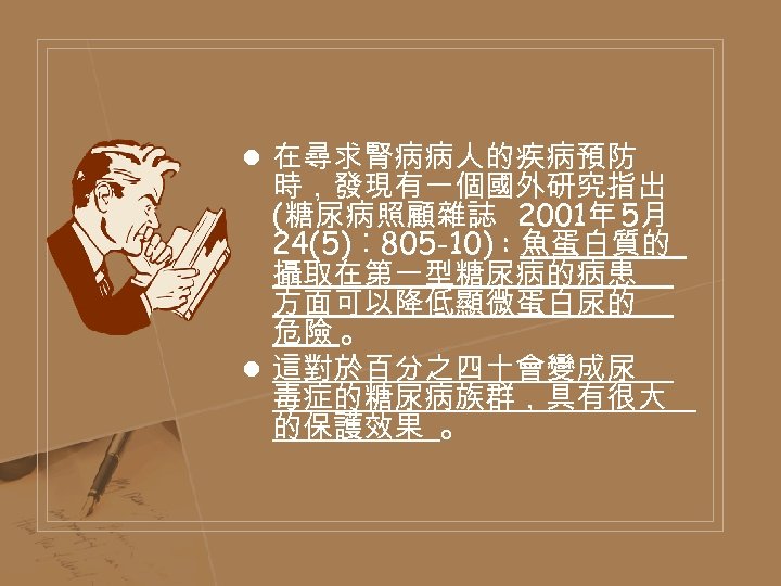 l 在尋求腎病病人的疾病預防 時，發現有一個國外研究指出 (糖尿病照顧雜誌 2001年 5月 24(5)︰ 805 -10) : 魚蛋白質的 攝取在第一型糖尿病的病患 方面可以降低顯微蛋白尿的 危險
