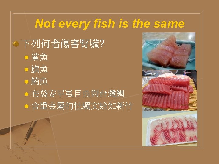 Not every fish is the same 下列何者傷害腎臟? 鯊魚 l 旗魚 l 鮪魚 l 布袋安平虱目魚與台灣鯛