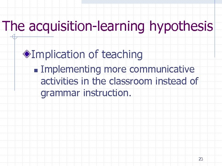 The acquisition-learning hypothesis Implication of teaching n Implementing more communicative activities in the classroom