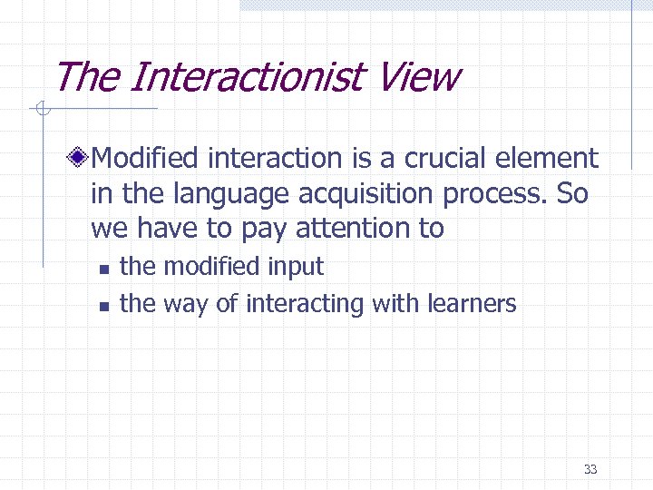 The Interactionist View Modified interaction is a crucial element in the language acquisition process.