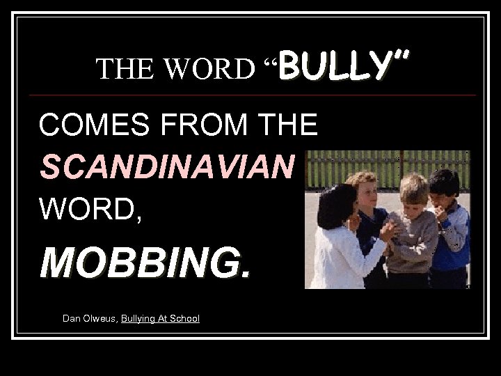 THE WORD “BULLY” COMES FROM THE SCANDINAVIAN WORD, MOBBING. Dan Olweus, Bullying At School