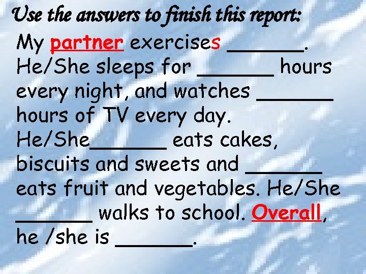 Use the answers to finish this report: My partner exercises ______. He/She sleeps for