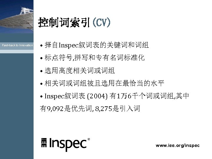 控制词索引(CV) Fast-track to Innovation • 择自Inspec叙词表的关键词和词组 • 标点符号, 拼写和专有名词标准化 • 选用高度相关词或词组 • 相关词或词组被且选用在最恰当的水平 •