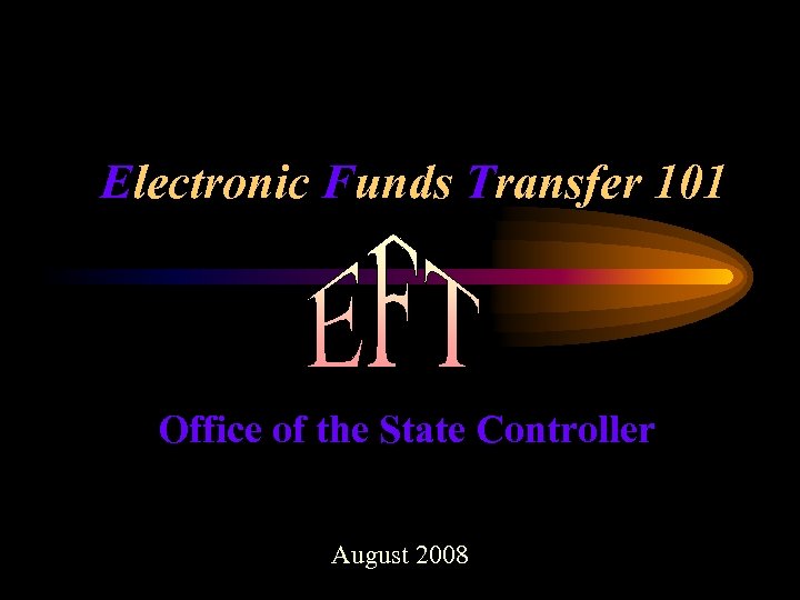 Electronic Funds Transfer 101 Office of the State Controller August 2008 