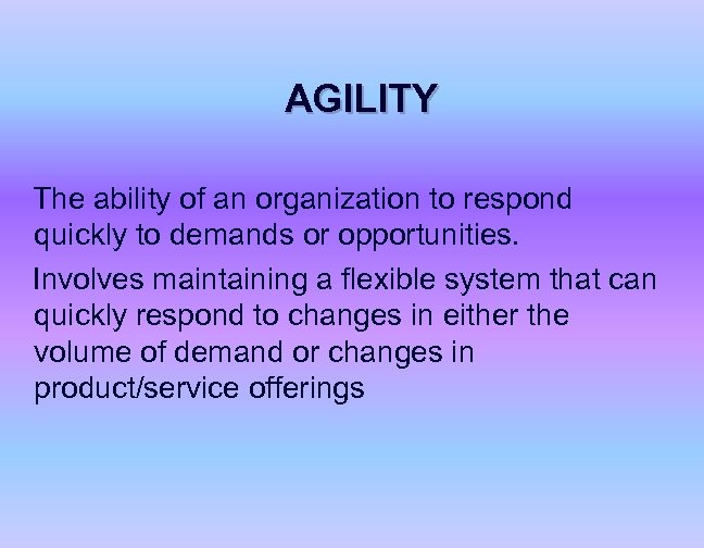 AGILITY The ability of an organization to respond quickly to demands or opportunities. Involves