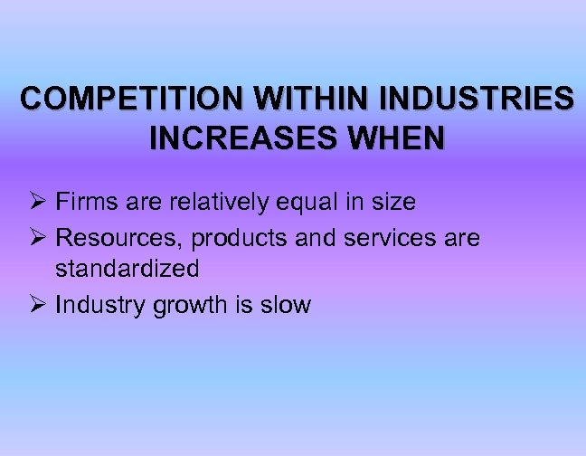 COMPETITION WITHIN INDUSTRIES INCREASES WHEN Ø Firms are relatively equal in size Ø Resources,