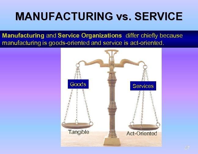 MANUFACTURING vs. SERVICE Manufacturing and Service Organizations differ chiefly because manufacturing is goods-oriented and