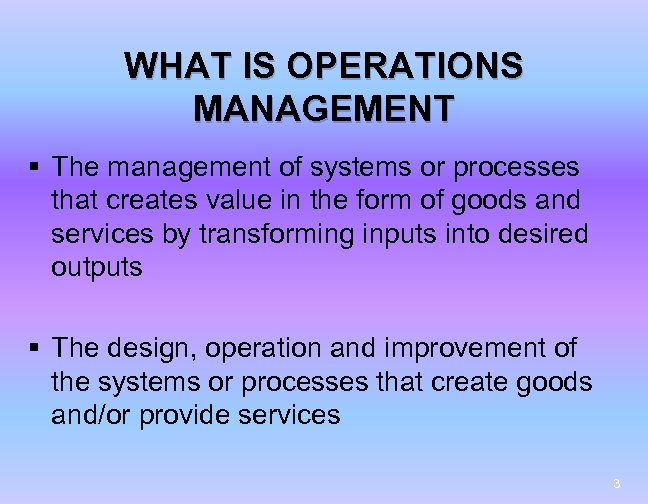 WHAT IS OPERATIONS MANAGEMENT § The management of systems or processes that creates value