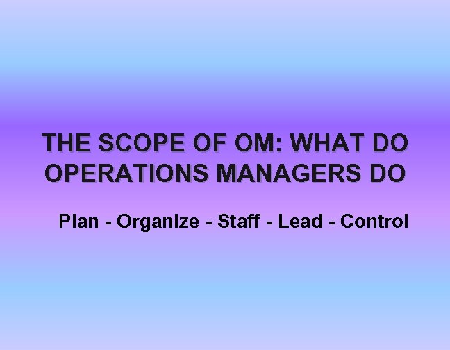 THE SCOPE OF OM: WHAT DO OPERATIONS MANAGERS DO Plan - Organize - Staff