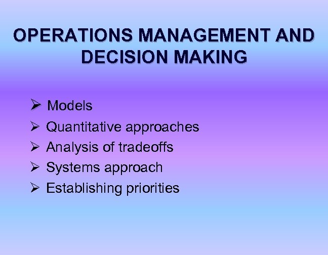 OPERATIONS MANAGEMENT AND DECISION MAKING Ø Models Ø Ø Quantitative approaches Analysis of tradeoffs