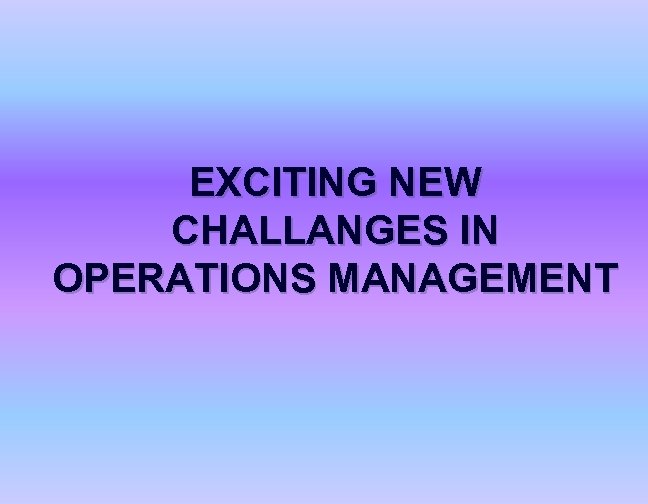 EXCITING NEW CHALLANGES IN OPERATIONS MANAGEMENT 