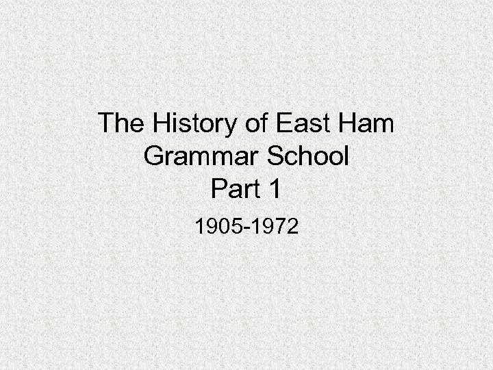 The History of East Ham Grammar School Part 1 1905 -1972 