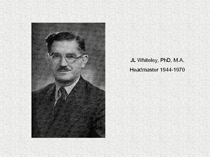 JL Whiteley, Ph. D, M. A. Headmaster 1944 -1970 